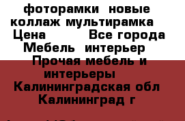фоторамки  новые (коллаж-мультирамка) › Цена ­ 700 - Все города Мебель, интерьер » Прочая мебель и интерьеры   . Калининградская обл.,Калининград г.